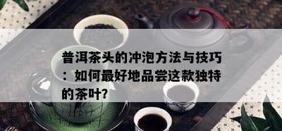 普洱茶头的冲泡方法与技巧：如何更好地品尝这款独特的茶叶？