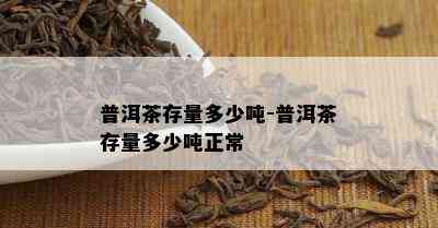 普洱茶存量多少吨-普洱茶存量多少吨正常