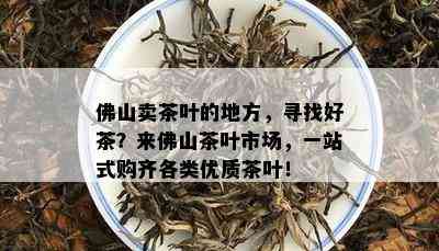 佛山卖茶叶的地方，寻找好茶？来佛山茶叶市场，一站式购齐各类优质茶叶！