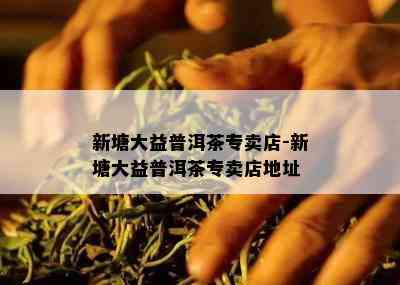 新塘大益普洱茶专卖店-新塘大益普洱茶专卖店地址