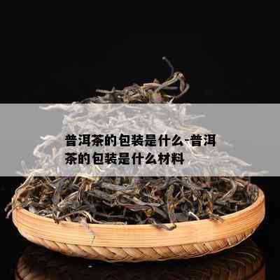 普洱茶的包装是什么-普洱茶的包装是什么材料