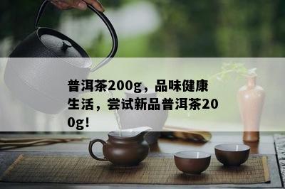 普洱茶200g，品味健康生活，尝试新品普洱茶200g！