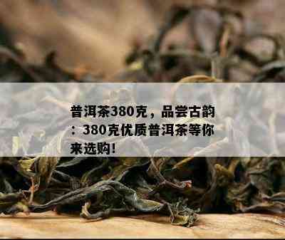 普洱茶380克，品尝古韵：380克优质普洱茶等你来选购！