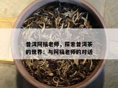 普洱阿福老师，探索普洱茶的世界：与阿福老师的对话