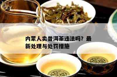 内蒙人卖普洱茶违法吗？最新处理与处罚措施