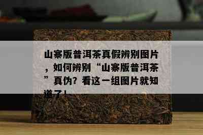 山寨版普洱茶真假辨别图片，如何辨别“山寨版普洱茶”真伪？看这一组图片就知道了！