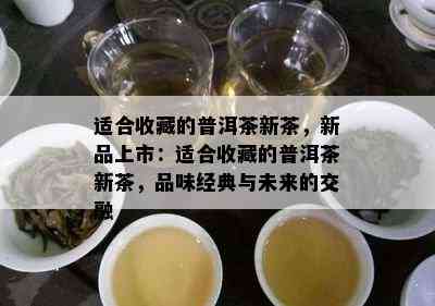 适合收藏的普洱茶新茶，新品上市：适合收藏的普洱茶新茶，品味经典与未来的交融