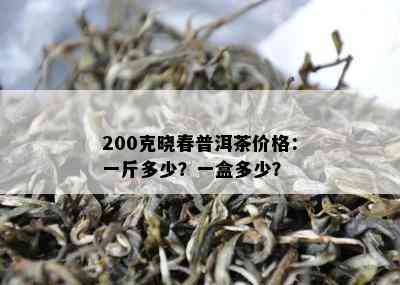 200克晓春普洱茶价格：一斤多少？一盒多少？