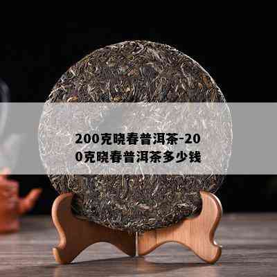 200克晓春普洱茶-200克晓春普洱茶多少钱