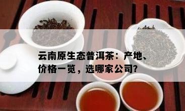 云南原生态普洱茶：产地、价格一览，选哪家公司？