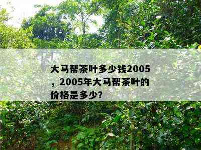 大马帮茶叶多少钱2005，2005年大马帮茶叶的价格是多少？