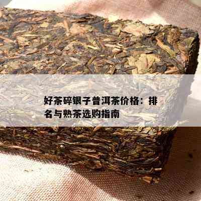 好茶碎银子普洱茶价格：排名与熟茶选购指南