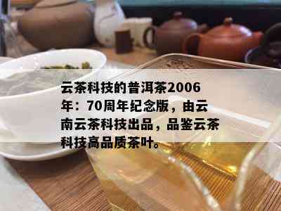 云茶科技的普洱茶2006年：70周年纪念版，由云南云茶科技出品，品鉴云茶科技高品质茶叶。