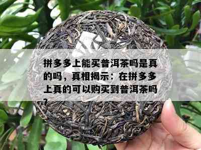 拼多多上能买普洱茶吗是真的吗，真相揭示：在拼多多上真的可以购买到普洱茶吗？