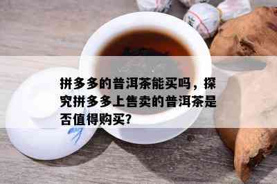 拼多多的普洱茶能买吗，探究拼多多上售卖的普洱茶是否值得购买？