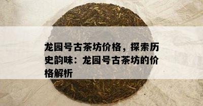 龙园号古茶坊价格，探索历史韵味：龙园号古茶坊的价格解析