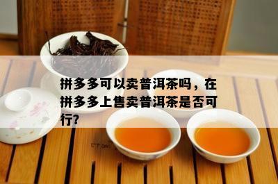 拼多多可以卖普洱茶吗，在拼多多上售卖普洱茶是否可行？