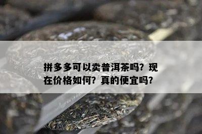 拼多多可以卖普洱茶吗？现在价格如何？真的便宜吗？