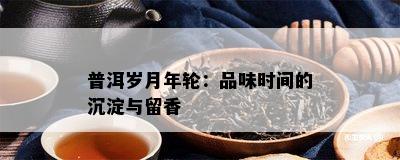 普洱岁月年轮：品味时间的沉淀与留香