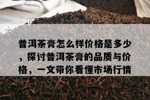 普洱茶膏怎么样价格是多少，探讨普洱茶膏的品质与价格，一文带你看懂市场行情