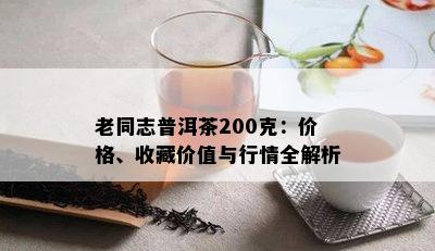 老同志普洱茶200克：价格、收藏价值与行情全解析