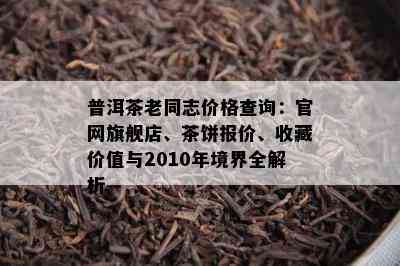 普洱茶老同志价格查询：官网旗舰店、茶饼报价、收藏价值与2010年境界全解析