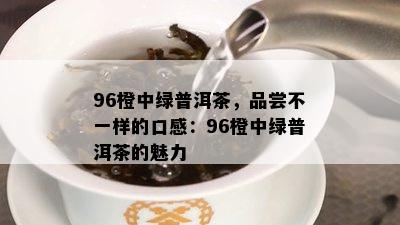 96橙中绿普洱茶，品尝不一样的口感：96橙中绿普洱茶的魅力