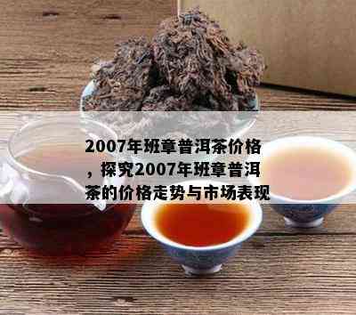 2007年班章普洱茶价格，探究2007年班章普洱茶的价格走势与市场表现