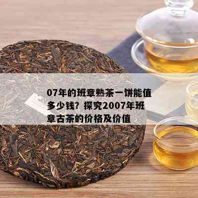 07年的班章熟茶一饼能值多少钱？探究2007年班章古茶的价格及价值