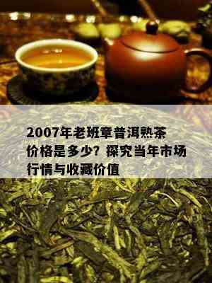 2007年老班章普洱熟茶价格是多少？探究当年市场行情与收藏价值