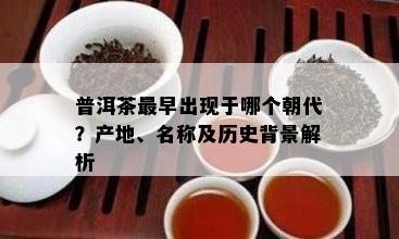 普洱茶最早出现于哪个朝代？产地、名称及历史背景解析