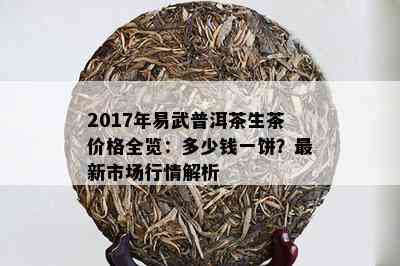 2017年易武普洱茶生茶价格全览：多少钱一饼？最新市场行情解析