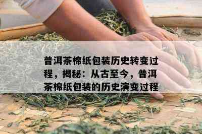 普洱茶棉纸包装历史转变过程，揭秘：从古至今，普洱茶棉纸包装的历史演变过程