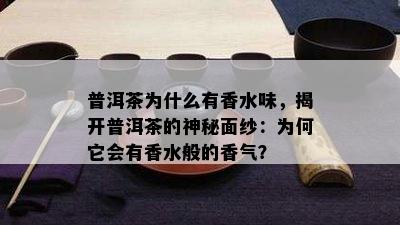 普洱茶为什么有香水味，揭开普洱茶的神秘面纱：为何它会有香水般的香气？