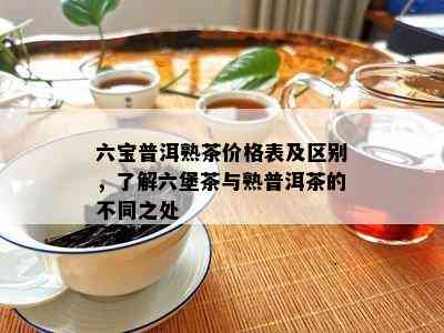 六宝普洱熟茶价格表及区别，了解六堡茶与熟普洱茶的不同之处