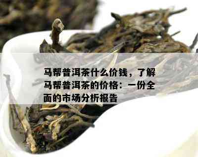 马帮普洱茶什么价钱，了解马帮普洱茶的价格：一份全面的市场分析报告