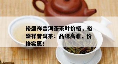 裕盛祥普洱茶茶叶价格，裕盛祥普洱茶：品味高雅，价格实惠！