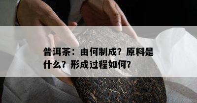 普洱茶：由何制成？原料是什么？形成过程如何？