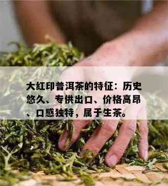 大红印普洱茶的特征：历史悠久、专供出口、价格高昂、口感独特，属于生茶。