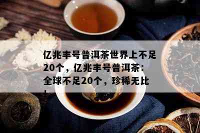 亿兆丰号普洱茶世界上不足20个，亿兆丰号普洱茶：全球不足20个，珍稀无比！