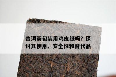 普洱茶包装用鸡皮纸吗？探讨其使用、安全性和替代品