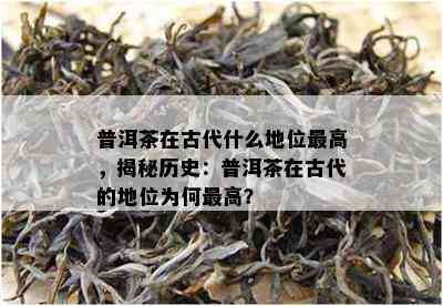 普洱茶在古代什么地位更高，揭秘历史：普洱茶在古代的地位为何更高？