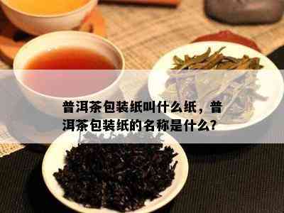 普洱茶包装纸叫什么纸，普洱茶包装纸的名称是什么？