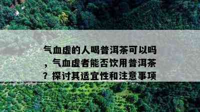 气血虚的人喝普洱茶可以吗，气血虚者能否饮用普洱茶？探讨其适宜性和注意事项