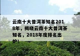 云南十大普洱茶知名2018年，揭晓云南十大普洱茶知名，2018年度排名出炉！