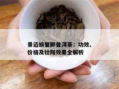 景迈螃蟹脚普洱茶：功效、价格及壮阳效果全解析