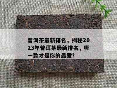 普洱茶最新排名，揭秘2023年普洱茶最新排名，哪一款才是你的更爱？