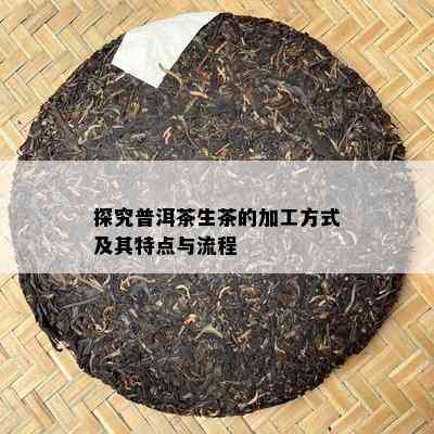 探究普洱茶生茶的加工方式及其特点与流程