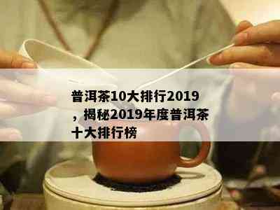 普洱茶10大排行2019，揭秘2019年度普洱茶十大排行榜