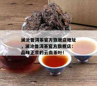 澜沧普洱茶官方旗舰店地址，澜沧普洱茶官方旗舰店：品味正宗的云南茶叶！